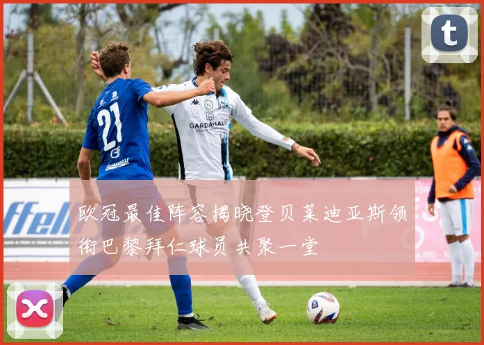 欧冠最佳阵容揭晓登贝莱迪亚斯领衔巴黎拜仁球员共聚一堂
