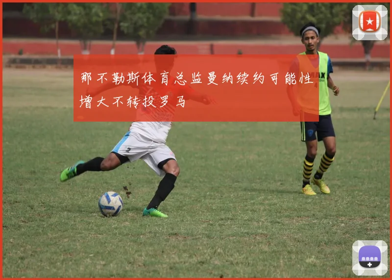 那不勒斯体育总监曼纳续约可能性增大不转投罗马