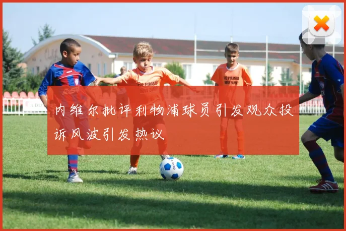 内维尔批评利物浦球员引发观众投诉风波引发热议